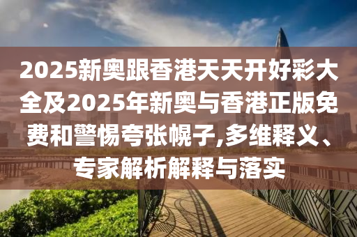 2025新奧跟香港天天開(kāi)好彩大全及2025年新奧與香港正版免費(fèi)和警惕夸張幌子,多維釋義、專家解析解釋與落實(shí)