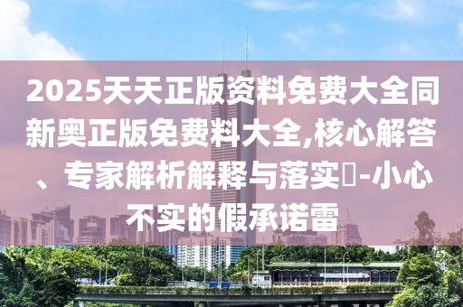 2025天天正版資料免費(fèi)大全同新奧正版免費(fèi)料大全,核心解答、專家解析解釋與落實(shí)?-小心不實(shí)的假承諾雷