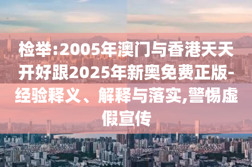 檢舉:2005年澳門與香港天天開好跟2025年新奧免費正版-經驗釋義、解釋與落實,警惕虛假宣傳