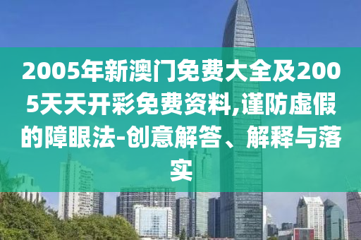 2005年新澳門免費大全及2005天天開彩免費資料,謹防虛假的障眼法-創意解答、解釋與落實