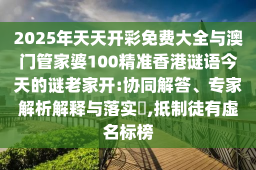2025年天天開彩免費大全與澳門管家婆100精準香港謎語今天的謎老家開:協同解答、專家解析解釋與落實?,抵制徒有虛名標榜