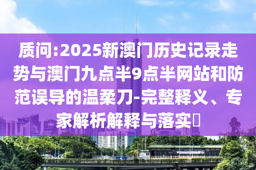 質(zhì)問:2025新澳門歷史記錄走勢與澳門九點(diǎn)半9點(diǎn)半網(wǎng)站和防范誤導(dǎo)的溫柔刀-完整釋義、專家解析解釋與落實(shí)?