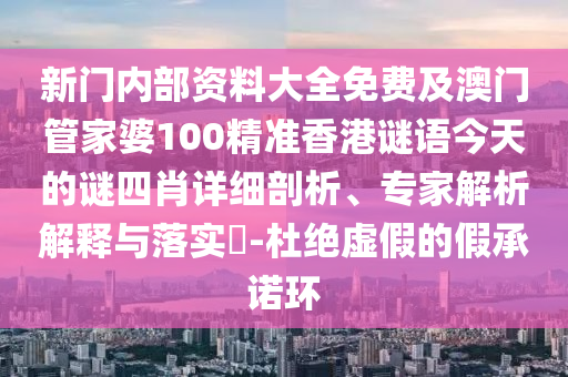 新門內部資料大全免費及澳門管家婆100精準香港謎語今天的謎四肖詳細剖析、專家解析解釋與落實?-杜絕虛假的假承諾環