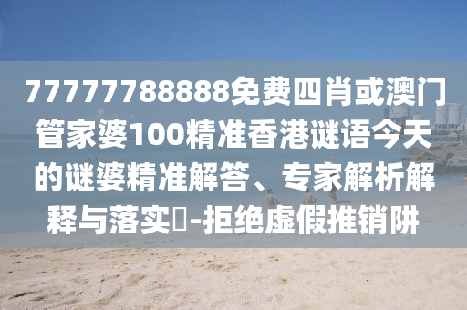 77777788888免費(fèi)四肖或澳門管家婆100精準(zhǔn)香港謎語今天的謎婆精準(zhǔn)解答、專家解析解釋與落實(shí)?-拒絕虛假推銷阱