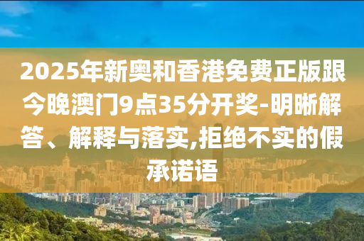 2025年新奧和香港免費(fèi)正版跟今晚澳門(mén)9點(diǎn)35分開(kāi)獎(jiǎng)-明晰解答、解釋與落實(shí),拒絕不實(shí)的假承諾語(yǔ)