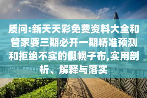 質(zhì)問(wèn):新天天彩免費(fèi)資料大全和管家婆三期必開(kāi)一期精準(zhǔn)預(yù)測(cè)和拒絕不實(shí)的假幌子布,實(shí)用剖析、解釋與落實(shí)