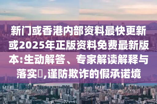 新門或香港內部資料最快更新或2025年正版資料免費最新版本:生動解答、專家解讀解釋與落實?,謹防欺詐的假承諾境