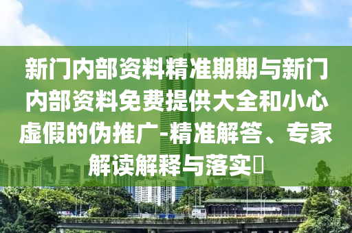 新門內部資料精準期期與新門內部資料免費提供大全和小心虛假的偽推廣-精準解答、專家解讀解釋與落實?