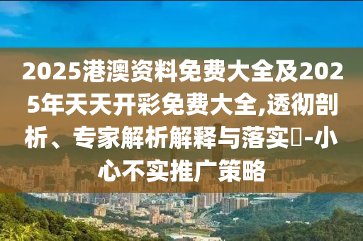 2025港澳資料免費大全及2025年天天開彩免費大全,透徹剖析、專家解析解釋與落實?-小心不實推廣策略