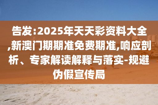 告發:2025年天天彩資料大全,新澳門期期準免費期準,響應剖析、專家解讀解釋與落實-規避偽假宣傳局