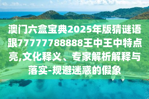 澳門六盒寶典2025年版猜謎語跟77777788888王中王中特點(diǎn)亮,文化釋義、專家解析解釋與落實(shí)-規(guī)避迷惑的假象