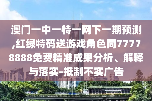 澳門一中一特一網下一期預測,紅綠特碼送游戲角色同77778888免費精準成果分析、解釋與落實-抵制不實廣告