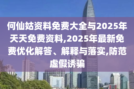 何仙姑資料免費(fèi)大全與2025年天天免費(fèi)資料,2025年最新免費(fèi)優(yōu)化解答、解釋與落實(shí),防范虛假誘騙