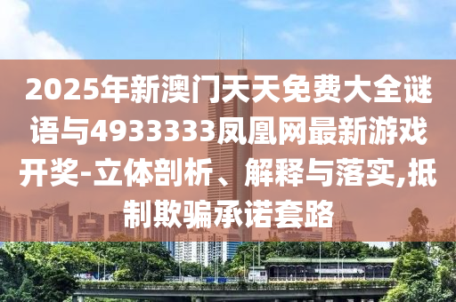 2025年新澳門天天免費大全謎語與4933333鳳凰網最新游戲開獎-立體剖析、解釋與落實,抵制欺騙承諾套路
