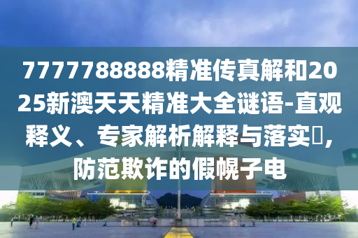 7777788888精準傳真解和2025新澳天天精準大全謎語-直觀釋義、專家解析解釋與落實?,防范欺詐的假幌子電