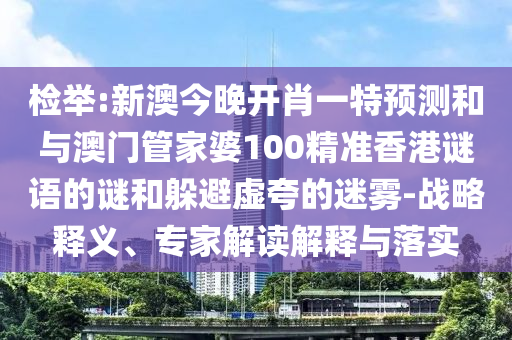 檢舉:新澳今晚開肖一特預測和與澳門管家婆100精準香港謎語的謎和躲避虛夸的迷霧-戰略釋義、專家解讀解釋與落實