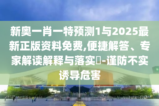新奧一肖一特預測1與2025最新正版資料免費,便捷解答、專家解讀解釋與落實?-謹防不實誘導危害