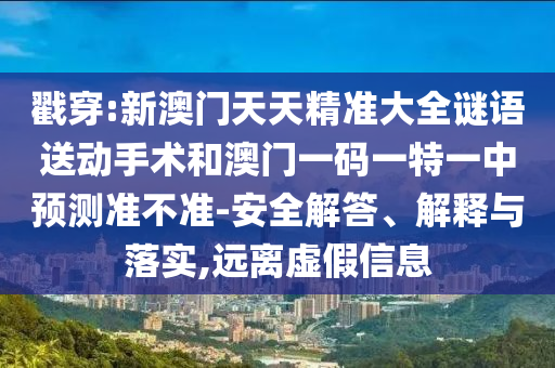 戳穿:新澳門天天精準大全謎語送動手術(shù)和澳門一碼一特一中預(yù)測準不準-安全解答、解釋與落實,遠離虛假信息