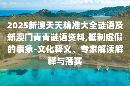 2025新澳天天精準大全謎語及新澳門青青謎語資料,抵制虛假的表象-文化釋義、專家解讀解釋與落實