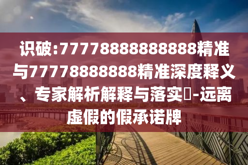 識破:77778888888888精準與77778888888精準深度釋義、專家解析解釋與落實?-遠離虛假的假承諾牌