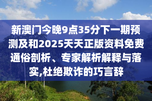 新澳門今晚9點35分下一期預測及和2025天天正版資料免費通俗剖析、專家解析解釋與落實,杜絕欺詐的巧言辭