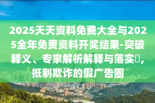 2025天天資料免費大全與2025全年免費資料開獎結果-突破釋義、專家解析解釋與落實?,抵制欺詐的假廣告圈