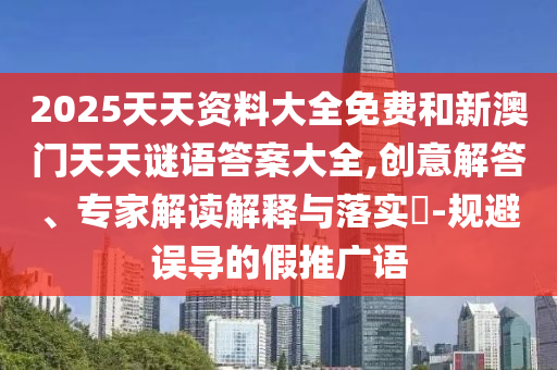 2025天天資料大全免費和新澳門天天謎語答案大全,創意解答、專家解讀解釋與落實?-規避誤導的假推廣語