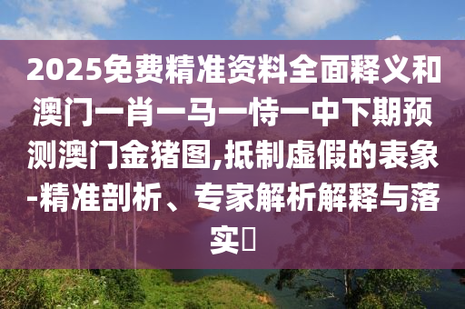 2025免費(fèi)精準(zhǔn)資料全面釋義和澳門(mén)一肖一馬一恃一中下期預(yù)測(cè)澳門(mén)金豬圖,抵制虛假的表象-精準(zhǔn)剖析、專(zhuān)家解析解釋與落實(shí)?