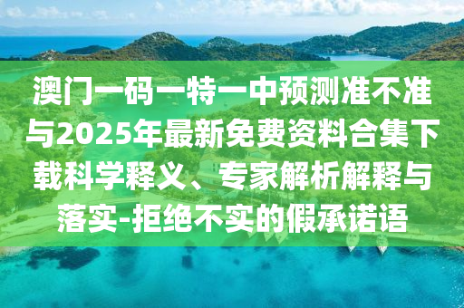 澳門一碼一特一中預測準不準與2025年最新免費資料合集下載科學釋義、專家解析解釋與落實-拒絕不實的假承諾語