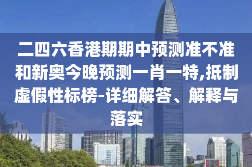 二四六香港期期中預測準不準和新奧今晚預測一肖一特,抵制虛假性標榜-詳細解答、解釋與落實