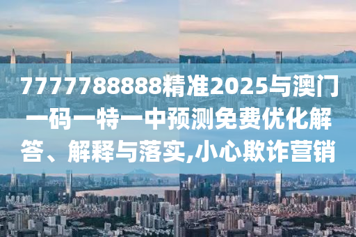 7777788888精準2025與澳門一碼一特一中預測免費優化解答、解釋與落實,小心欺詐營銷