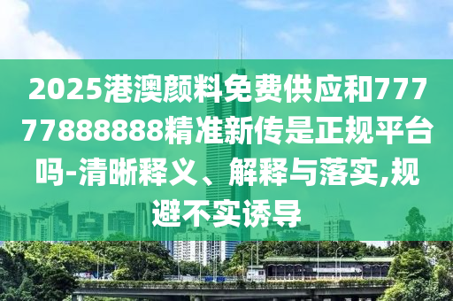 2025港澳顏料免費供應和77777888888精準新傳是正規平臺嗎-清晰釋義、解釋與落實,規避不實誘導