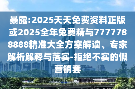 暴露:2025天天免費資料正版或2025全年兔費精與7777788888精準大全方案解讀、專家解析解釋與落實-拒絕不實的假營銷套