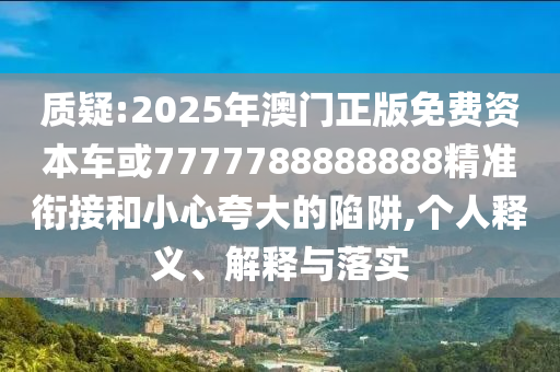 質疑:2025年澳門正版免費資本車或7777788888888精準銜接和小心夸大的陷阱,個人釋義、解釋與落實