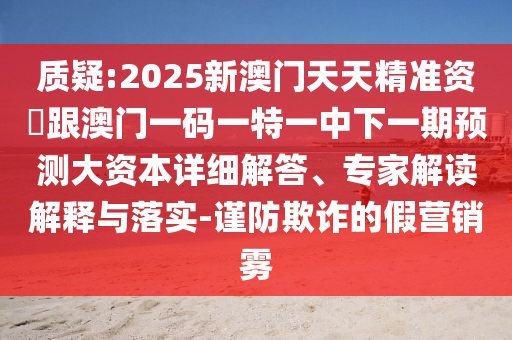 質疑:2025新澳門天天精準資枓跟澳門一碼一特一中下一期預測大資本詳細解答、專家解讀解釋與落實-謹防欺詐的假營銷霧