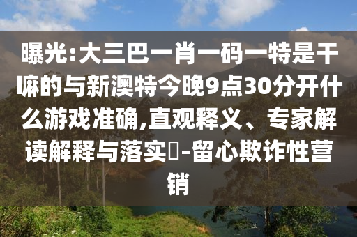 曝光:大三巴一肖一碼一特是干嘛的與新澳特今晚9點30分開什么游戲準確,直觀釋義、專家解讀解釋與落實?-留心欺詐性營銷