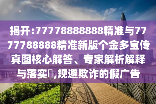 揭開:77778888888精準與7777788888精準新版個金多寶傳真圖核心解答、專家解析解釋與落實?,規避欺詐的假廣告