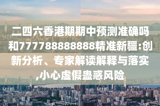 二四六香港期期中預測準確嗎和777788888888精準新疆:創(chuàng)新分析、專家解讀解釋與落實,小心虛假蠱惑風險