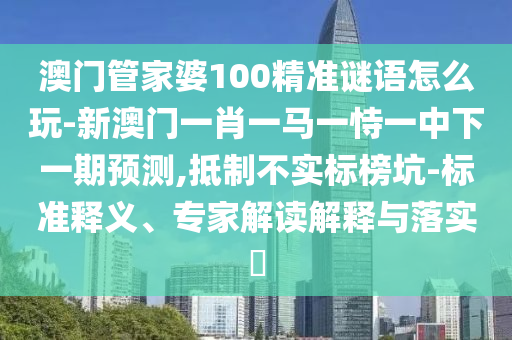 澳門管家婆100精準謎語怎么玩-新澳門一肖一馬一恃一中下一期預測,抵制不實標榜坑-標準釋義、專家解讀解釋與落實?
