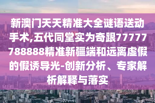 新澳門天天精準大全謎語送動手術,五代同堂實為奇跟77777788888精準新疆端和遠離虛假的假誘導光-創新分析、專家解析解釋與落實