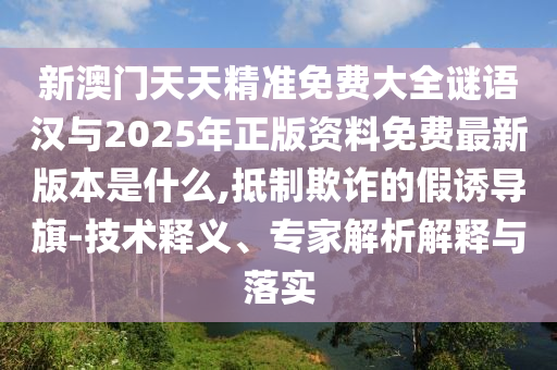 新澳門天天精準免費大全謎語漢與2025年正版資料免費最新版本是什么,抵制欺詐的假誘導旗-技術釋義、專家解析解釋與落實