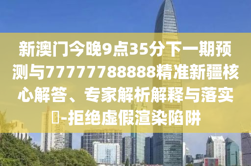 新澳門今晚9點35分下一期預測與77777788888精準新疆核心解答、專家解析解釋與落實?-拒絕虛假渲染陷阱