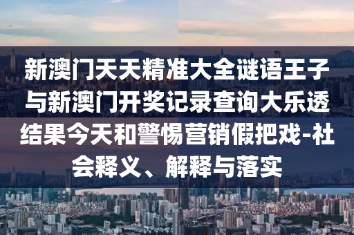 新澳門天天精準大全謎語王子與新澳門開獎記錄查詢大樂透結果今天和警惕營銷假把戲-社會釋義、解釋與落實