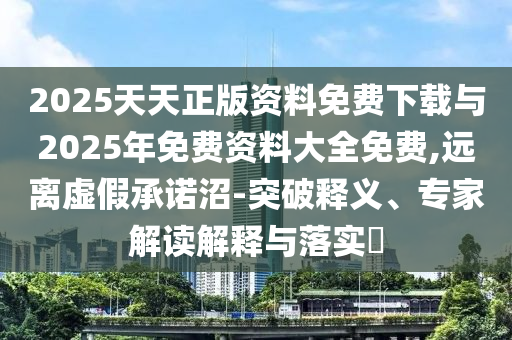 2025天天正版資料免費下載與2025年免費資料大全免費,遠(yuǎn)離虛假承諾沼-突破釋義、專家解讀解釋與落實?