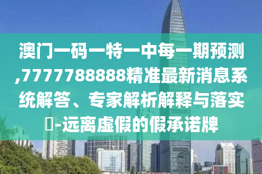 澳門(mén)一碼一特一中每一期預(yù)測(cè),7777788888精準(zhǔn)最新消息系統(tǒng)解答、專(zhuān)家解析解釋與落實(shí)?-遠(yuǎn)離虛假的假承諾牌