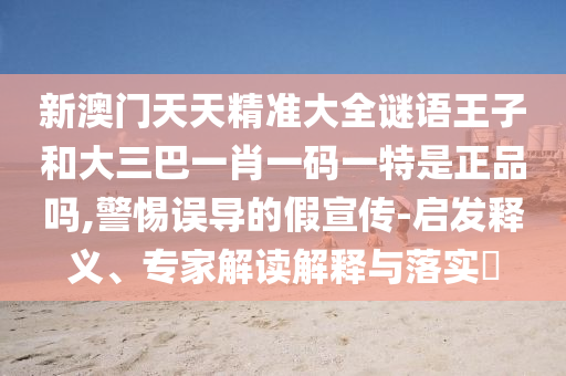 新澳門天天精準大全謎語王子和大三巴一肖一碼一特是正品嗎,警惕誤導的假宣傳-啟發釋義、專家解讀解釋與落實?