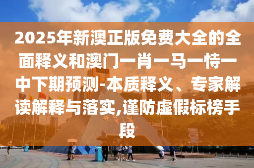 2025年新澳正版免費大全的全面釋義和澳門一肖一馬一恃一中下期預測-本質釋義、專家解讀解釋與落實,謹防虛假標榜手段