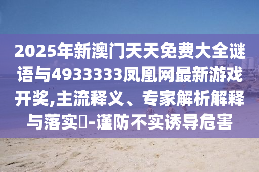 2025年新澳門天天免費大全謎語與4933333鳳凰網最新游戲開獎,主流釋義、專家解析解釋與落實?-謹防不實誘導危害