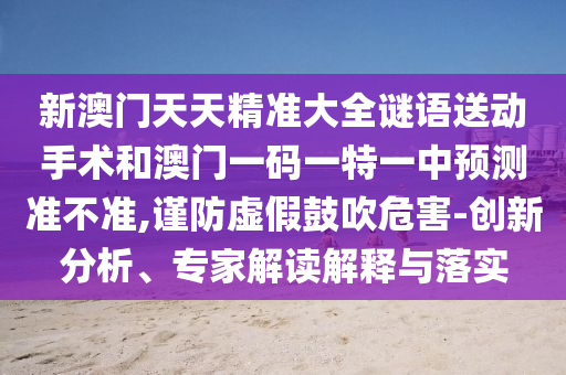 新澳門天天精準大全謎語送動手術(shù)和澳門一碼一特一中預(yù)測準不準,謹防虛假鼓吹危害-創(chuàng)新分析、專家解讀解釋與落實