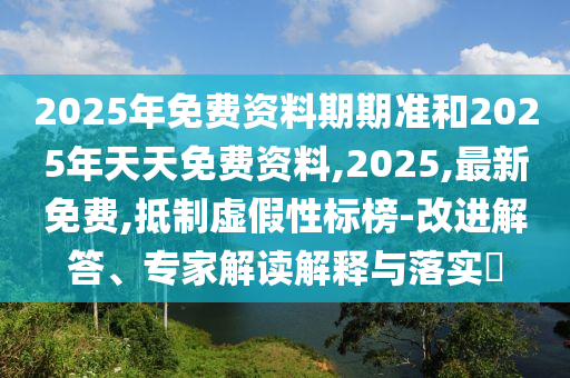 2025年免費資料期期準和2025年天天免費資料,2025,最新免費,抵制虛假性標榜-改進解答、專家解讀解釋與落實?
